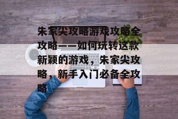 朱家尖攻略游戏攻略全攻略——如何玩转这款新颖的游戏,朱家尖攻略,新手入门必备全攻略 朱家尖攻略游戏攻略全攻略——如何玩转这款新颖的游戏,朱家尖攻略,新手入门必备全攻略