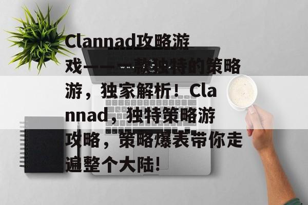 Clannad攻略游戏——一款独特的策略游,独家解析!Clannad,独特策略游攻略,策略爆表带你走遍整个大陆! Clannad攻略游戏——一款独特的策略游,独家解析!Clannad,独特策略游攻略,策略爆表带你走遍整个大陆!