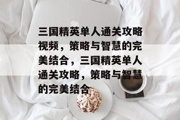 三国精英单人通关攻略视频,策略与智慧的完美结合,三国精英单人通关攻略,策略与智慧的完美结合 三国精英单人通关攻略视频,策略与智慧的完美结合,三国精英单人通关攻略,策略与智慧的完美结合