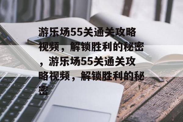 游乐场55关通关攻略视频,解锁胜利的秘密,游乐场55关通关攻略视频,解锁胜利的秘密 游乐场55关通关攻略视频,解锁胜利的秘密,游乐场55关通关攻略视频,解锁胜利的秘密