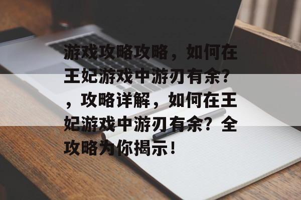 游戏攻略攻略,如何在王妃游戏中游刃有余?,攻略详解,如何在王妃游戏中游刃有余?全攻略为你揭示! 游戏攻略攻略,如何在王妃游戏中游刃有余?,攻略详解,如何在王妃游戏中游刃有余?全攻略为你揭示!
