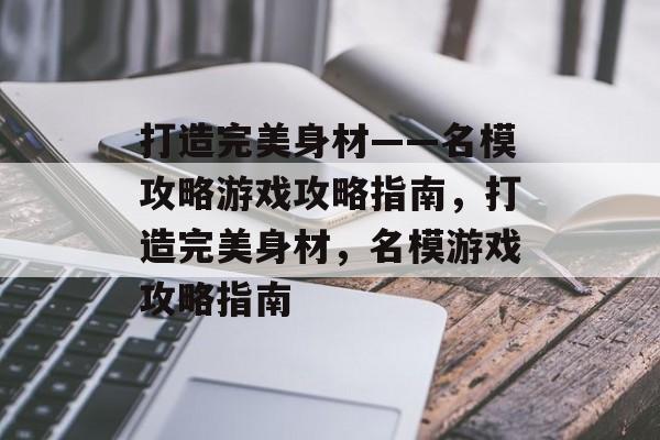 打造完美身材——名模攻略游戏攻略指南,打造完美身材,名模游戏攻略指南 打造完美身材——名模攻略游戏攻略指南,打造完美身材,名模游戏攻略指南