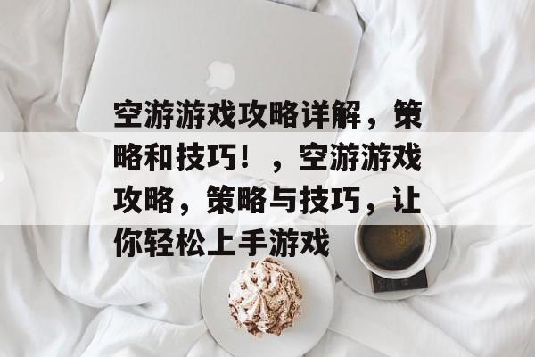 空游游戏攻略详解,策略和技巧!,空游游戏攻略,策略与技巧,让你轻松上手游戏 空游游戏攻略详解,策略和技巧!,空游游戏攻略,策略与技巧,让你轻松上手游戏