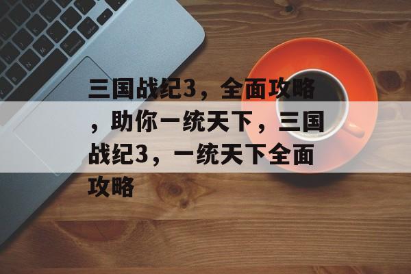 三国战纪3,全面攻略,助你一统天下,三国战纪3,一统天下全面攻略 三国战纪3,全面攻略,助你一统天下,三国战纪3,一统天下全面攻略