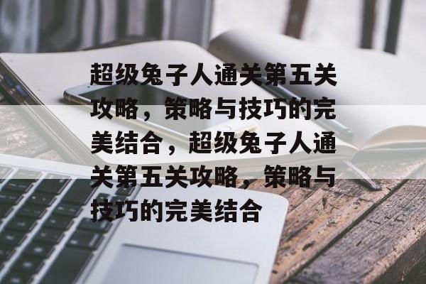 超级兔子人通关第五关攻略,策略与技巧的完美结合,超级兔子人通关第五关攻略,策略与技巧的完美结合 超级兔子人通关第五关攻略,策略与技巧的完美结合,超级兔子人通关第五关攻略,策略与技巧的完美结合