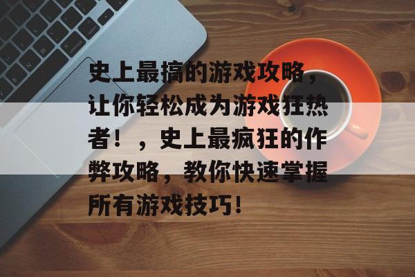 史上最搞的游戏攻略,让你轻松成为游戏狂热者!,史上最疯狂的作弊攻略,教你快速掌握所有游戏技巧! 史上最搞的游戏攻略,让你轻松成为游戏狂热者!,史上最疯狂的作弊攻略,教你快速掌握所有游戏技巧!