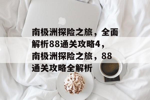 南极洲探险之旅,全面解析88通关攻略4,南极洲探险之旅,88通关攻略全解析 南极洲探险之旅,全面解析88通关攻略4,南极洲探险之旅,88通关攻略全解析