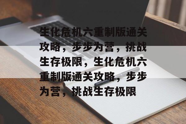 生化危机六重制版通关攻略,步步为营,挑战生存极限,生化危机六重制版通关攻略,步步为营,挑战生存极限 生化危机六重制版通关攻略,步步为营,挑战生存极限,生化危机六重制版通关攻略,步步为营,挑战生存极限