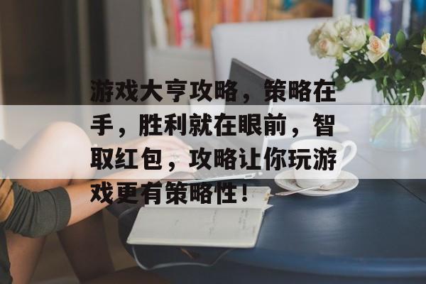 游戏大亨攻略，策略在手，胜利就在眼前，智取红包，攻略让你玩游戏更有策略性！