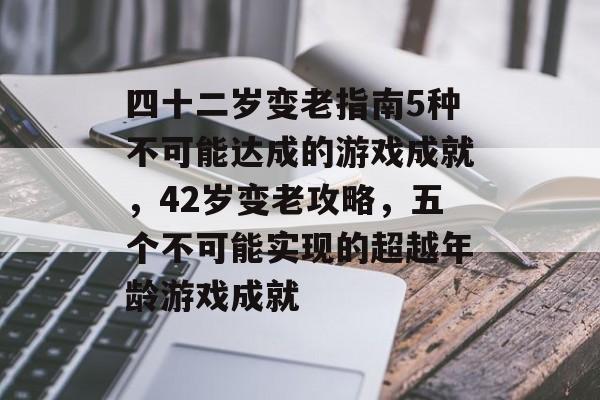 四十二岁变老指南5种不可能达成的游戏成就,42岁变老攻略,五个不可能实现的超越年龄游戏成就 四十二岁变老指南5种不可能达成的游戏成就,42岁变老攻略,五个不可能实现的超越年龄游戏成就