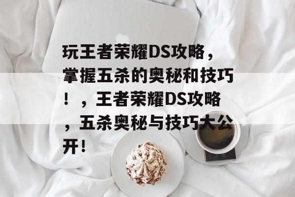 玩王者荣耀DS攻略,掌握五杀的奥秘和技巧!,王者荣耀DS攻略,五杀奥秘与技巧大公开! 玩王者荣耀DS攻略,掌握五杀的奥秘和技巧!,王者荣耀DS攻略,五杀奥秘与技巧大公开!