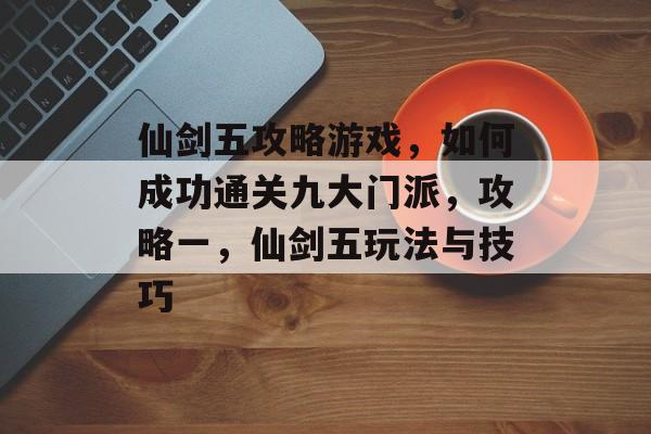 仙剑五攻略游戏,如何成功通关九大门派,攻略一,仙剑五玩法与技巧 仙剑五攻略游戏,如何成功通关九大门派,攻略一,仙剑五玩法与技巧