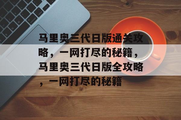 马里奥三代日版通关攻略,一网打尽的秘籍,马里奥三代日版全攻略,一网打尽的秘籍 马里奥三代日版通关攻略,一网打尽的秘籍,马里奥三代日版全攻略,一网打尽的秘籍