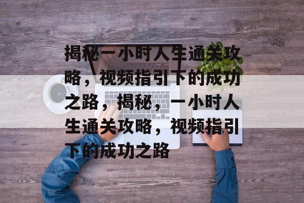 揭秘一小时人生通关攻略,视频指引下的成功之路,揭秘,一小时人生通关攻略,视频指引下的成功之路 揭秘一小时人生通关攻略,视频指引下的成功之路,揭秘,一小时人生通关攻略,视频指引下的成功之路