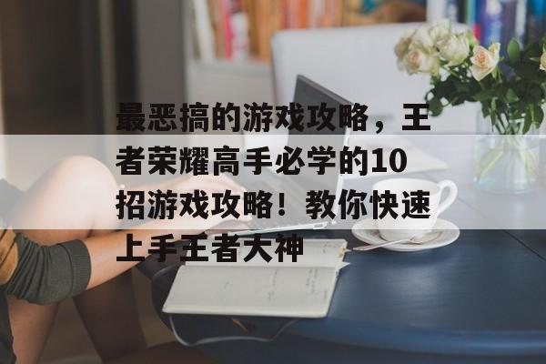 最恶搞的游戏攻略,王者荣耀高手必学的10招游戏攻略!教你快速上手王者大神 最恶搞的游戏攻略,王者荣耀高手必学的10招游戏攻略!教你快速上手王者大神