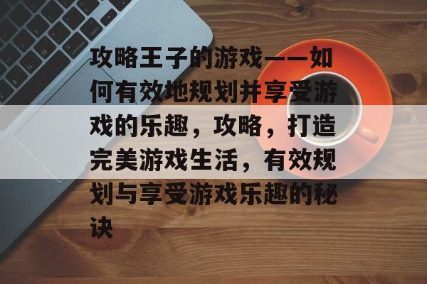 攻略王子的游戏——如何有效地规划并享受游戏的乐趣,攻略,打造完美游戏生活,有效规划与享受游戏乐趣的秘诀 攻略王子的游戏——如何有效地规划并享受游戏的乐趣,攻略,打造完美游戏生活,有效规划与享受游戏乐趣的秘诀