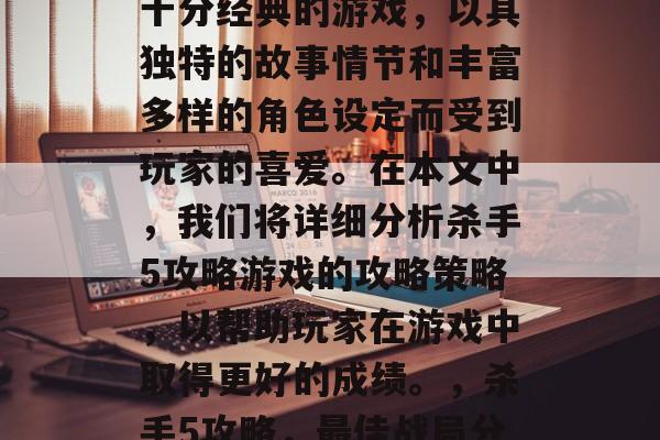 杀手5攻略游戏是一款十分经典的游戏,以其独特的故事情节和丰富多样的角色设定而受到玩家的喜爱。在本文中,我们将详细分析杀手5攻略游戏的攻略策略,以帮助玩家在游戏中取得更好的成绩。,杀手5攻略,最佳战局分析及技巧指南 杀手5攻略游戏是一款十分经典的游戏,以其独特的故事情节和丰富多样的角色设定而受到玩家的喜爱。在本文中,我们将详细分析杀手5攻略游戏的攻略策略,以帮助玩家在游戏中取得更好的成绩。,杀手5攻略,最佳战局分析及技巧指南