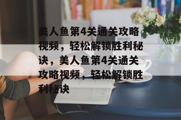 美人鱼第4关通关攻略视频，轻松解锁胜利秘诀，美人鱼第4关通关攻略视频，轻松解锁胜利秘诀
