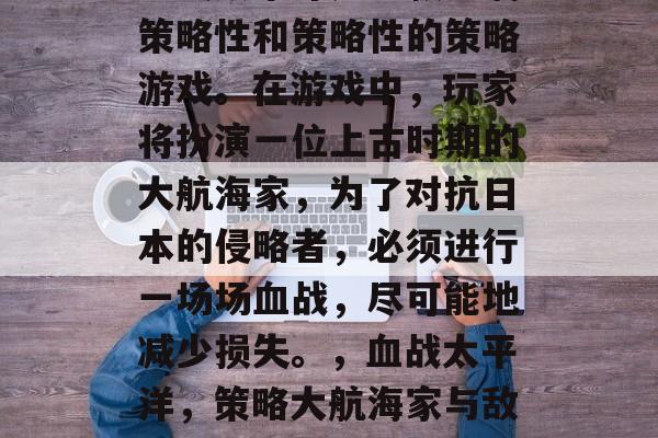 血战太平洋是一款充满策略性和策略性的策略游戏。在游戏中，玩家将扮演一位上古时期的大航海家，为了对抗日本的侵略者，必须进行一场场血战，尽可能地减少损失。，血战太平洋，策略大航海家与敌人的血战