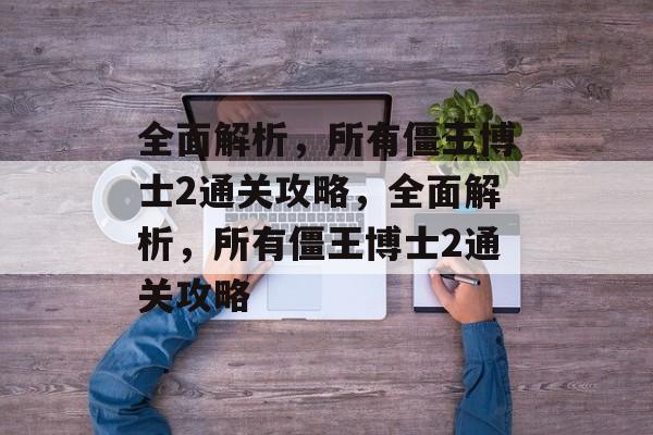 全面解析，所有僵王博士2通关攻略，全面解析，所有僵王博士2通关攻略