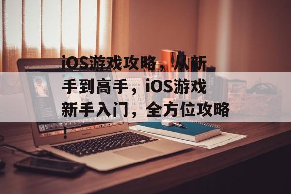 iOS游戏攻略,从新手到高手,iOS游戏新手入门,全方位攻略! iOS游戏攻略,从新手到高手,iOS游戏新手入门,全方位攻略!
