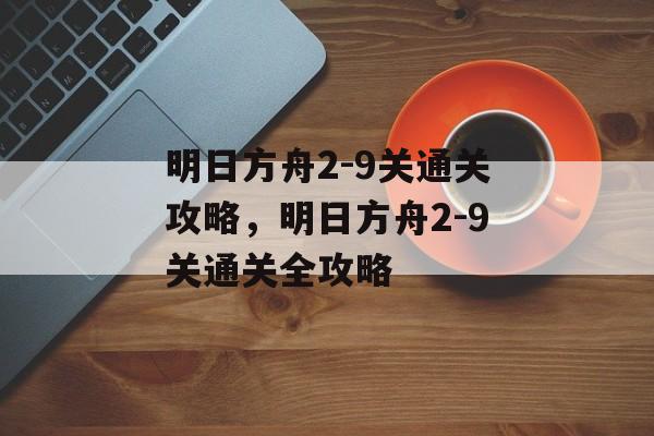 明日方舟2-9关通关攻略,明日方舟2-9关通关全攻略 明日方舟2-9关通关攻略,明日方舟2-9关通关全攻略