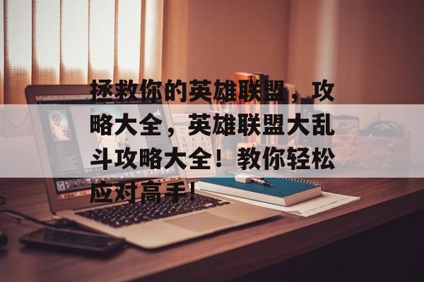 拯救你的英雄联盟,攻略大全,英雄联盟大乱斗攻略大全!教你轻松应对高手! 拯救你的英雄联盟,攻略大全,英雄联盟大乱斗攻略大全!教你轻松应对高手!