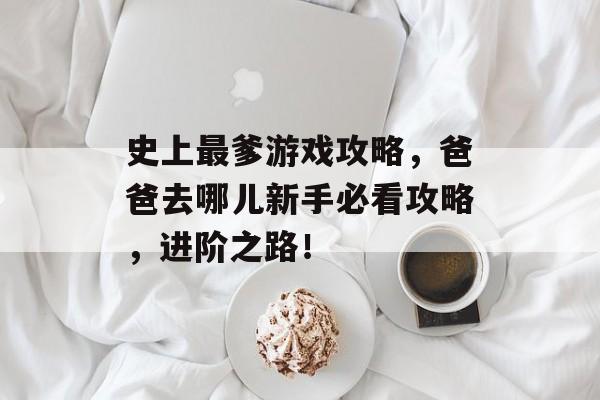 史上最爹游戏攻略，爸爸去哪儿新手必看攻略，进阶之路！