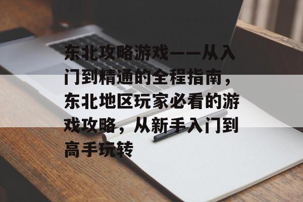 东北攻略游戏——从入门到精通的全程指南,东北地区玩家必看的游戏攻略,从新手入门到高手玩转 东北攻略游戏——从入门到精通的全程指南,东北地区玩家必看的游戏攻略,从新手入门到高手玩转