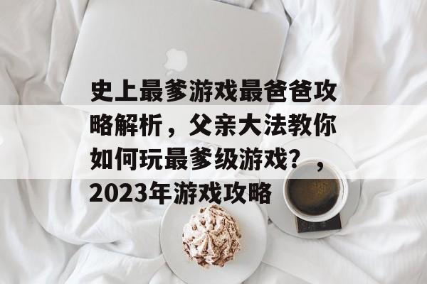 史上最爹游戏最爸爸攻略解析,父亲大法教你如何玩最爹级游戏?,2023年游戏攻略 史上最爹游戏最爸爸攻略解析,父亲大法教你如何玩最爹级游戏?,2023年游戏攻略