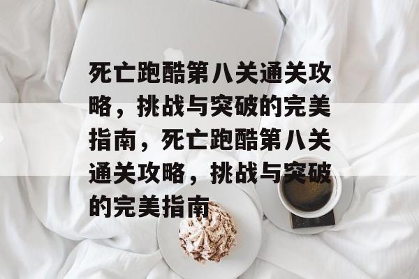 死亡跑酷第八关通关攻略,挑战与突破的完美指南,死亡跑酷第八关通关攻略,挑战与突破的完美指南 死亡跑酷第八关通关攻略,挑战与突破的完美指南,死亡跑酷第八关通关攻略,挑战与突破的完美指南