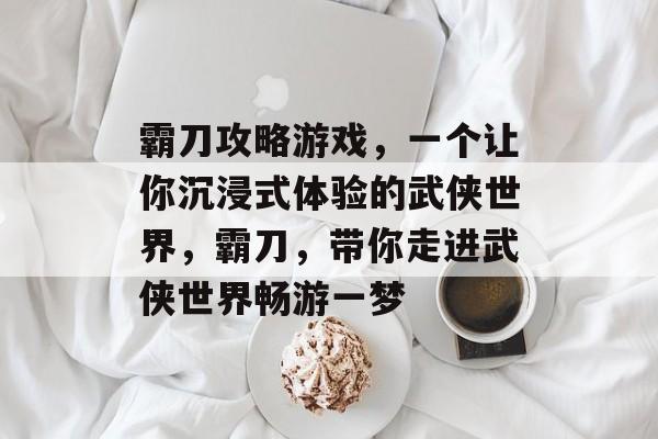 霸刀攻略游戏,一个让你沉浸式体验的武侠世界,霸刀,带你走进武侠世界畅游一梦 霸刀攻略游戏,一个让你沉浸式体验的武侠世界,霸刀,带你走进武侠世界畅游一梦