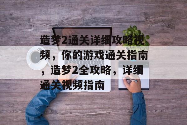 造梦2通关详细攻略视频,你的游戏通关指南,造梦2全攻略,详细通关视频指南 造梦2通关详细攻略视频,你的游戏通关指南,造梦2全攻略,详细通关视频指南