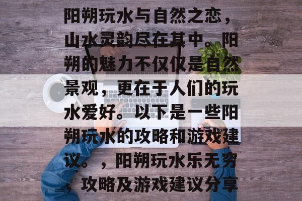 阳朔玩水与自然之恋，山水灵韵尽在其中。阳朔的魅力不仅仅是自然景观，更在于人们的玩水爱好。以下是一些阳朔玩水的攻略和游戏建议。，阳朔玩水乐无穷，攻略及游戏建议分享