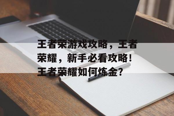 王者荣游戏攻略，王者荣耀，新手必看攻略！王者荣耀如何炼金？