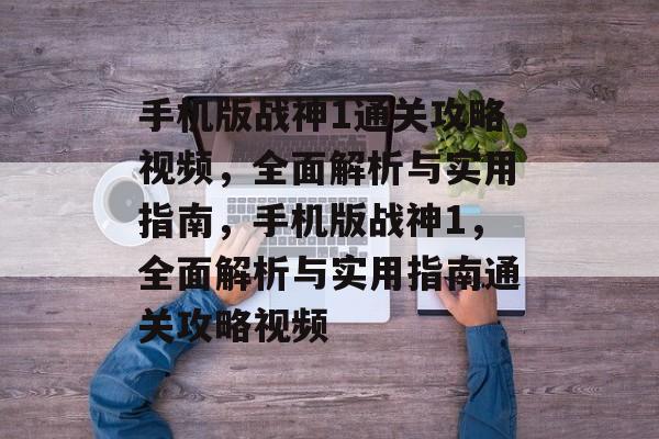 手机版战神1通关攻略视频,全面解析与实用指南,手机版战神1,全面解析与实用指南通关攻略视频 手机版战神1通关攻略视频,全面解析与实用指南,手机版战神1,全面解析与实用指南通关攻略视频