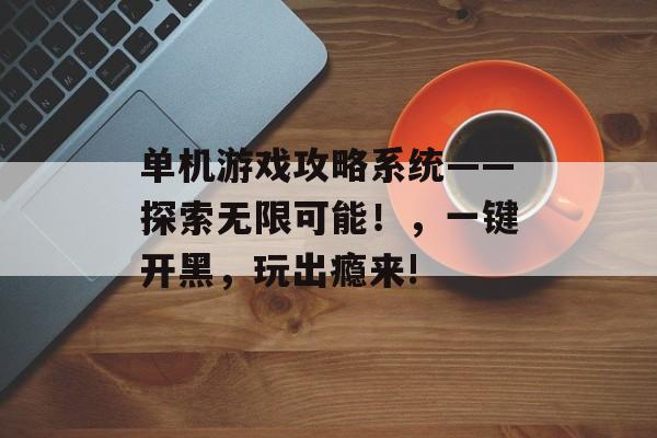 单机游戏攻略系统——探索无限可能！，一键开黑，玩出瘾来!