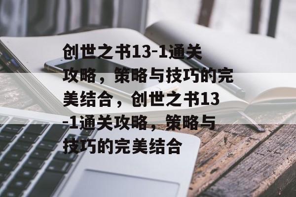 创世之书13-1通关攻略,策略与技巧的完美结合,创世之书13-1通关攻略,策略与技巧的完美结合 创世之书13-1通关攻略,策略与技巧的完美结合,创世之书13-1通关攻略,策略与技巧的完美结合