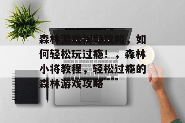 森林游戏视频攻略,如何轻松玩过瘾!,森林小将教程,轻松过瘾的森林游戏攻略 森林游戏视频攻略,如何轻松玩过瘾!,森林小将教程,轻松过瘾的森林游戏攻略