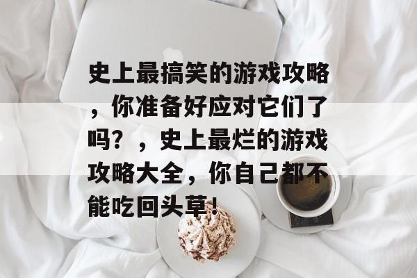 史上最搞笑的游戏攻略,你准备好应对它们了吗?,史上最烂的游戏攻略大全,你自己都不能吃回头草! 史上最搞笑的游戏攻略,你准备好应对它们了吗?,史上最烂的游戏攻略大全,你自己都不能吃回头草!