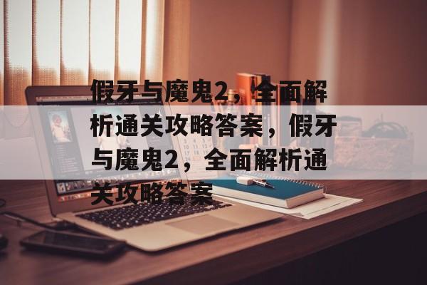 假牙与魔鬼2,全面解析通关攻略答案,假牙与魔鬼2,全面解析通关攻略答案 假牙与魔鬼2,全面解析通关攻略答案,假牙与魔鬼2,全面解析通关攻略答案