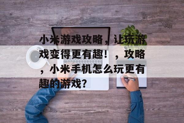 小米游戏攻略，让玩游戏变得更有趣！，攻略，小米手机怎么玩更有趣的游戏？