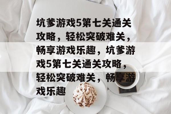 坑爹游戏5第七关通关攻略,轻松突破难关,畅享游戏乐趣,坑爹游戏5第七关通关攻略,轻松突破难关,畅享游戏乐趣 坑爹游戏5第七关通关攻略,轻松突破难关,畅享游戏乐趣,坑爹游戏5第七关通关攻略,轻松突破难关,畅享游戏乐趣
