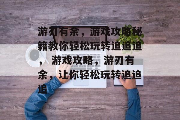 游刃有余,游戏攻略秘籍教你轻松玩转追追追, 游戏攻略,游刃有余,让你轻松玩转追追追 游刃有余,游戏攻略秘籍教你轻松玩转追追追, 游戏攻略,游刃有余,让你轻松玩转追追追