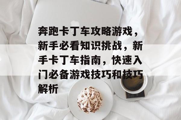 奔跑卡丁车攻略游戏,新手必看知识挑战,新手卡丁车指南,快速入门必备游戏技巧和技巧解析 奔跑卡丁车攻略游戏,新手必看知识挑战,新手卡丁车指南,快速入门必备游戏技巧和技巧解析