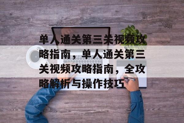 单人通关第三关视频攻略指南,单人通关第三关视频攻略指南,全攻略解析与操作技巧 单人通关第三关视频攻略指南,单人通关第三关视频攻略指南,全攻略解析与操作技巧