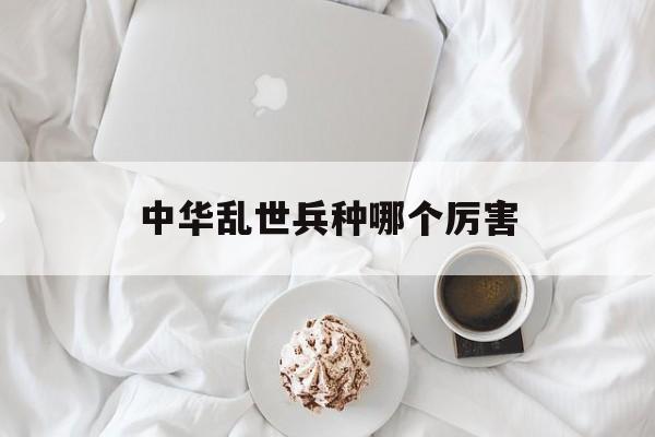 中华乱世兵种哪个厉害 中华乱世兵种哪个厉害