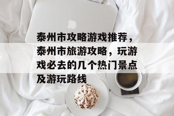 泰州市攻略游戏推荐,泰州市旅游攻略,玩游戏必去的几个热门景点及游玩路线 泰州市攻略游戏推荐,泰州市旅游攻略,玩游戏必去的几个热门景点及游玩路线