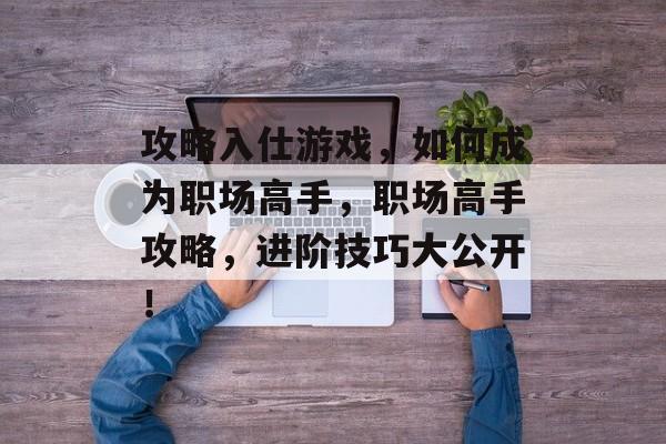 攻略入仕游戏,如何成为职场高手,职场高手攻略,进阶技巧大公开! 攻略入仕游戏,如何成为职场高手,职场高手攻略,进阶技巧大公开!