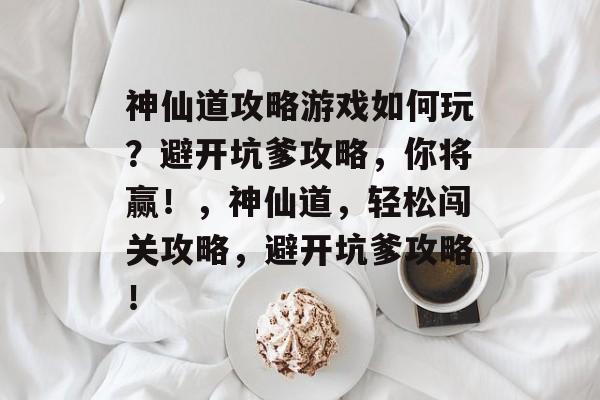 神仙道攻略游戏如何玩?避开坑爹攻略,你将赢!,神仙道,轻松闯关攻略,避开坑爹攻略! 神仙道攻略游戏如何玩?避开坑爹攻略,你将赢!,神仙道,轻松闯关攻略,避开坑爹攻略!